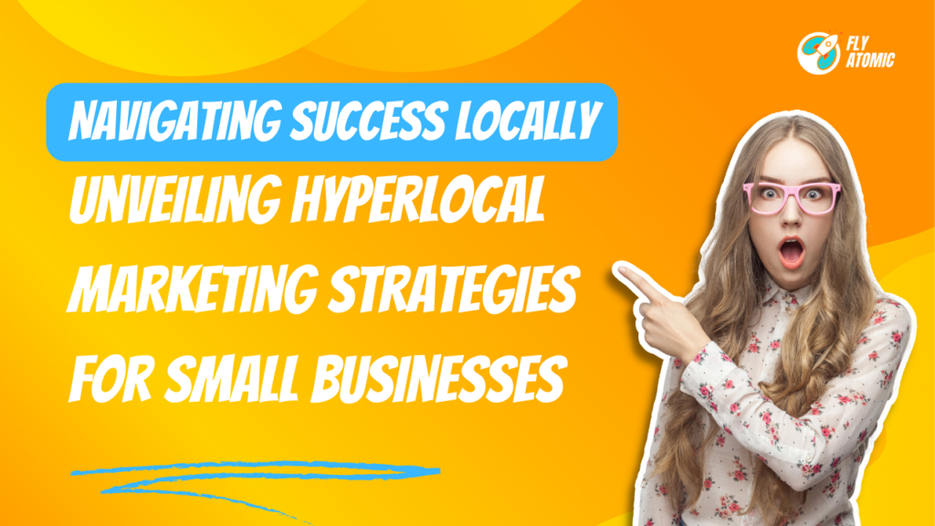 Navigating Success Locally: Unveiling Hyperlocal Marketing Strategies for Small Businesses